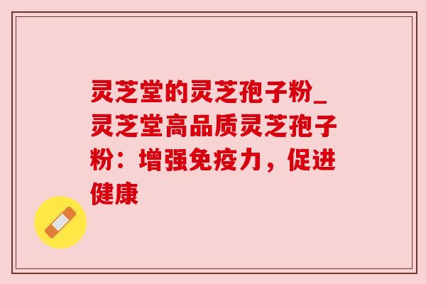 灵芝堂的灵芝孢子粉_灵芝堂高品质灵芝孢子粉:增强免疫力,促进健康