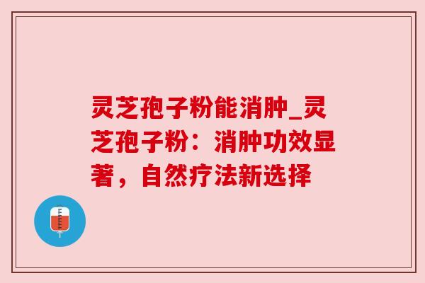 灵芝孢子粉能消肿_灵芝孢子粉：消肿功效显著，自然疗法新选择