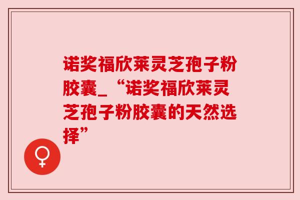 诺奖福欣莱灵芝孢子粉胶囊_“诺奖福欣莱灵芝孢子粉胶囊的天然选择”