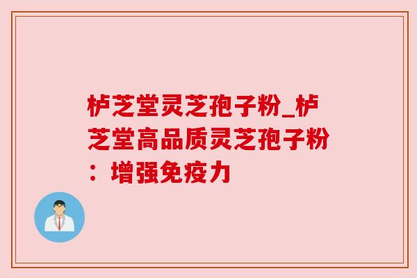 栌芝堂灵芝孢子粉_栌芝堂高品质灵芝孢子粉:增强免疫力