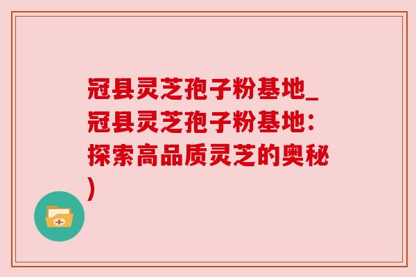 冠县灵芝孢子粉基地_冠县灵芝孢子粉基地:探索高品质灵芝的奥秘)