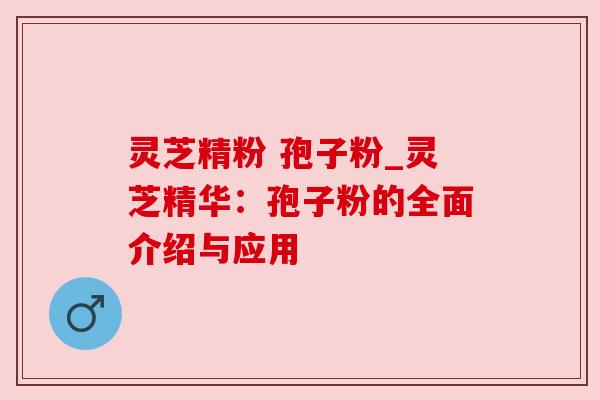 灵芝精粉 孢子粉_灵芝精华:孢子粉的全面介绍与应用