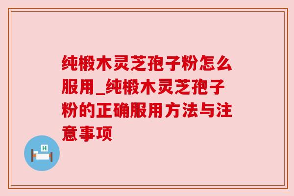 纯椴木灵芝孢子粉怎么服用_纯椴木灵芝孢子粉的正确服用方法与注意事项
