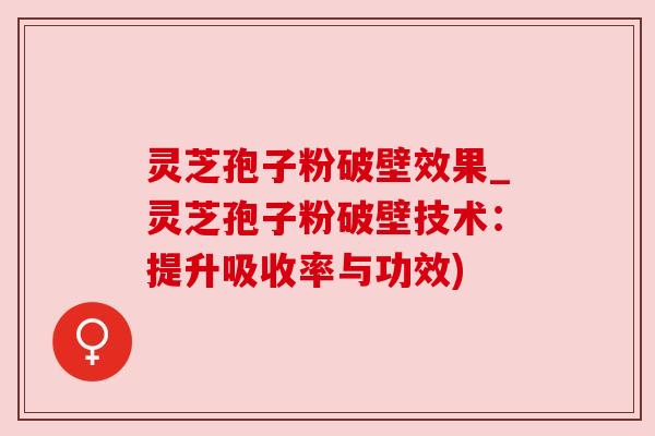 灵芝孢子粉破壁效果_灵芝孢子粉破壁技术:提升吸收率与功效)