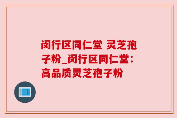 闵行区同仁堂 灵芝孢子粉_闵行区同仁堂：高品质灵芝孢子粉