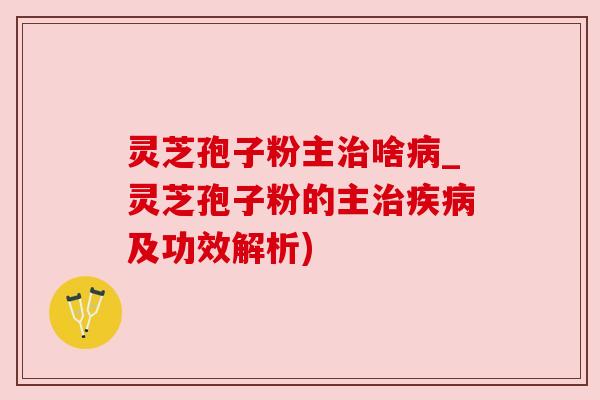 灵芝孢子粉主治啥病_灵芝孢子粉的主治疾病及功效解析)