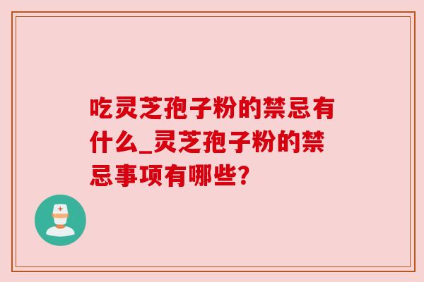 吃灵芝孢子粉的禁忌有什么_灵芝孢子粉的禁忌事项有哪些？