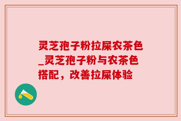 灵芝孢子粉拉屎农茶色_灵芝孢子粉与农茶色搭配,改善拉屎体验