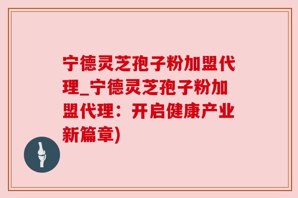 宁德灵芝孢子粉加盟代理_宁德灵芝孢子粉加盟代理:开启健康产业新篇章)