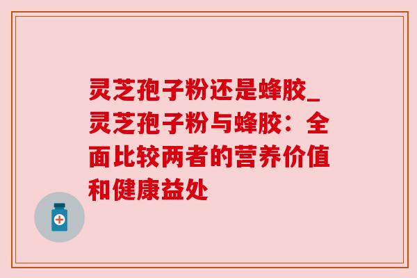 灵芝孢子粉还是蜂胶_灵芝孢子粉与蜂胶:全面比较两者的营养价值和健康益处