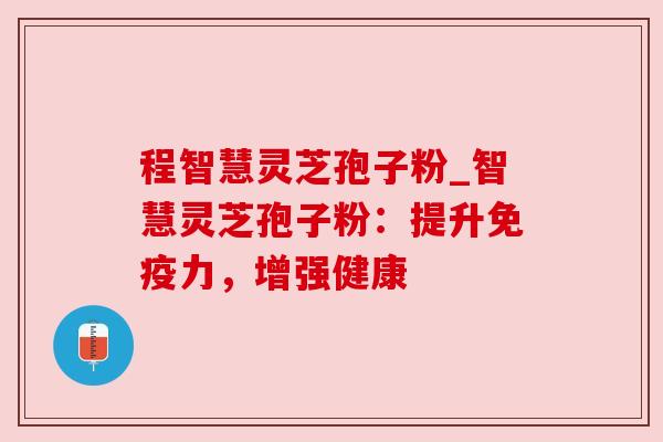 程智慧灵芝孢子粉_智慧灵芝孢子粉:提升免疫力,增强健康