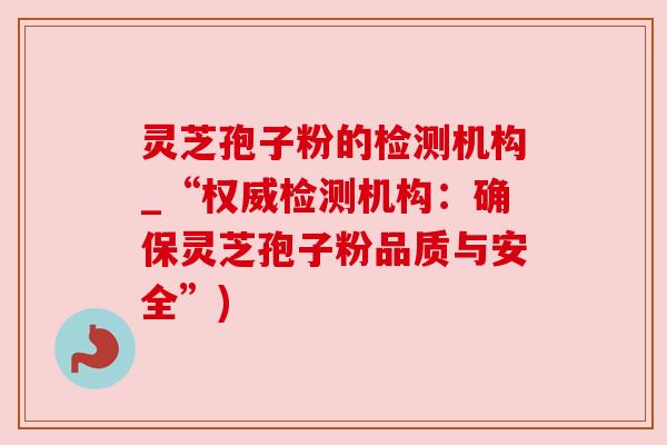 灵芝孢子粉的检测机构_“权威检测机构:确保灵芝孢子粉品质与安全”)