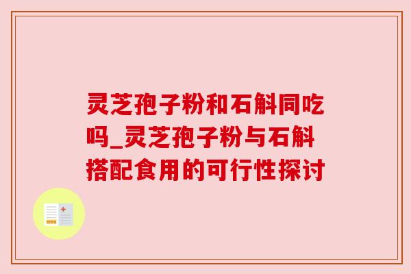 灵芝孢子粉和石斛同吃吗_灵芝孢子粉与石斛搭配食用的可行性探讨