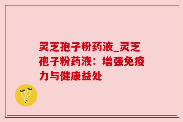 灵芝孢子粉药液_灵芝孢子粉药液:增强免疫力与健康益处
