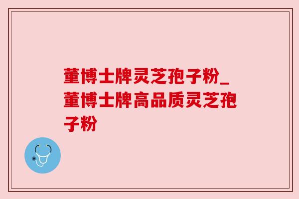 董博士牌灵芝孢子粉_董博士牌高品质灵芝孢子粉