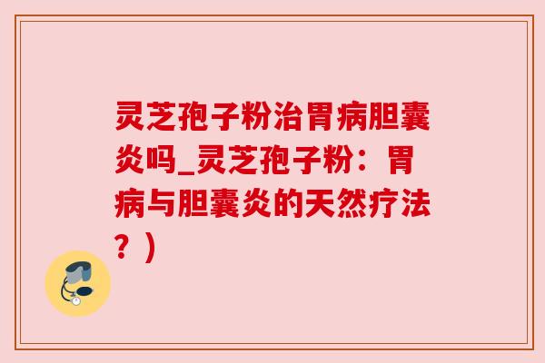 灵芝孢子粉治胃病胆囊炎吗_灵芝孢子粉：胃病与胆囊炎的天然疗法？)