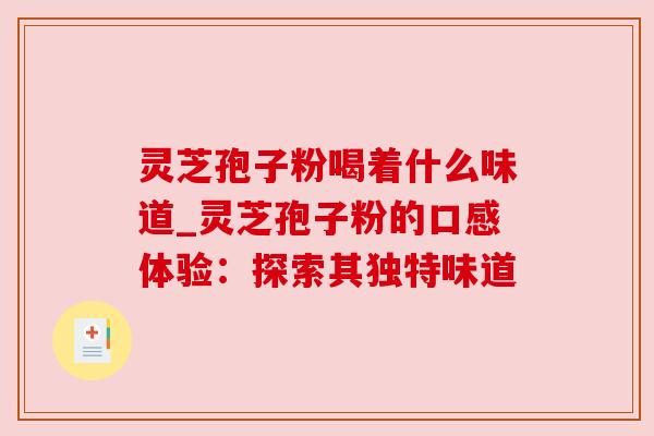灵芝孢子粉喝着什么味道_灵芝孢子粉的口感体验：探索其独特味道
