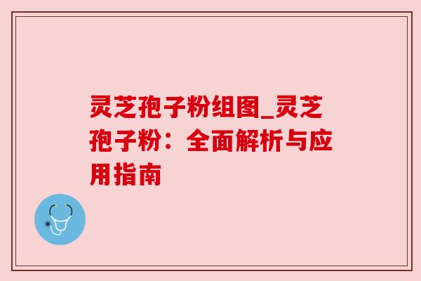 灵芝孢子粉组图_灵芝孢子粉:全面解析与应用指南
