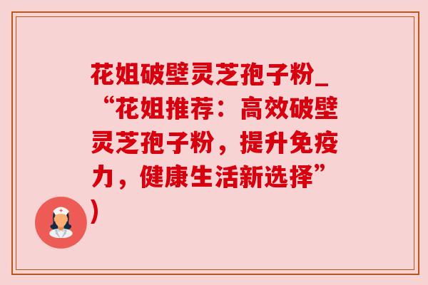 花姐破壁灵芝孢子粉_“花姐推荐:高效破壁灵芝孢子粉,提升免疫力,健康生活新选择”)