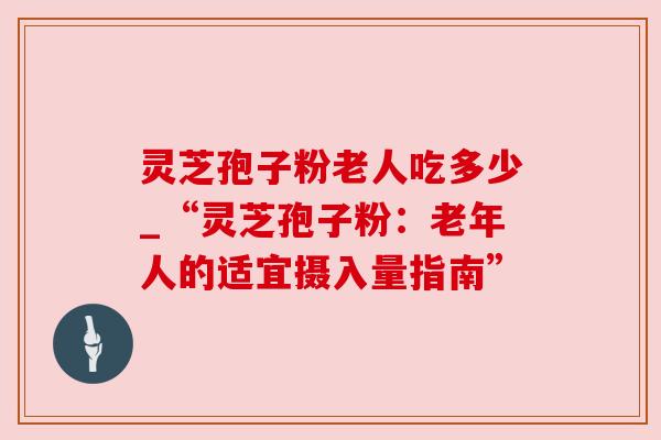 灵芝孢子粉老人吃多少_“灵芝孢子粉:老年人的适宜摄入量指南”
