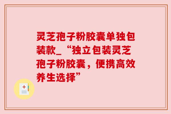 灵芝孢子粉胶囊单独包装款_“独立包装灵芝孢子粉胶囊,便携高效养生选择”