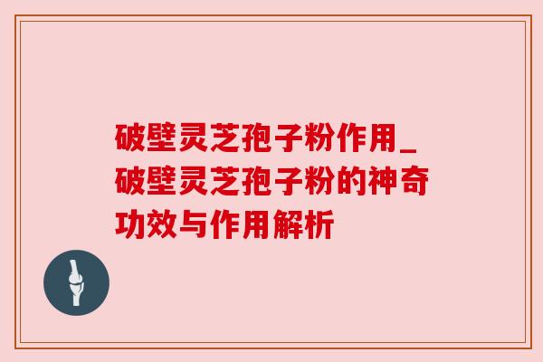 破壁灵芝孢子粉作用_破壁灵芝孢子粉的神奇功效与作用解析
