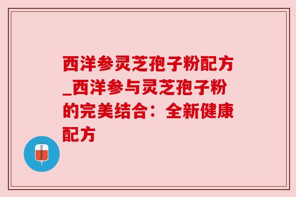 西洋参灵芝孢子粉配方_西洋参与灵芝孢子粉的完美结合：全新健康配方