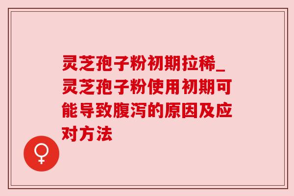 灵芝孢子粉初期拉稀_灵芝孢子粉使用初期可能导致腹泻的原因及应对方法