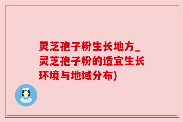 灵芝孢子粉生长地方_灵芝孢子粉的适宜生长环境与地域分布)