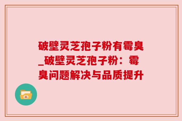 破壁灵芝孢子粉有霉臭_破壁灵芝孢子粉：霉臭问题解决与品质提升