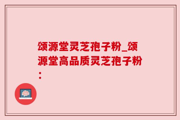颂源堂灵芝孢子粉_颂源堂高品质灵芝孢子粉: