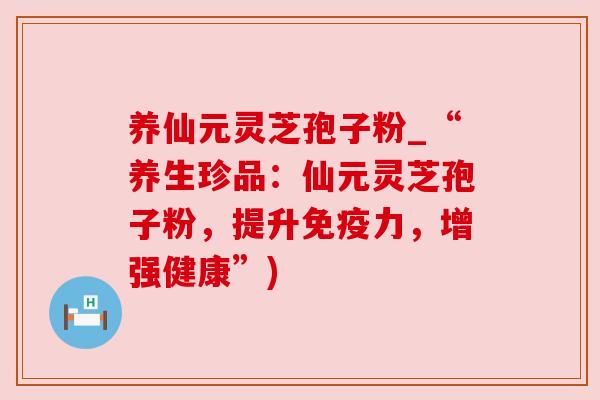 养仙元灵芝孢子粉_“养生珍品：仙元灵芝孢子粉，提升免疫力，增强健康”)