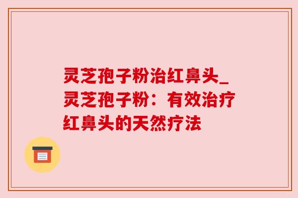 灵芝孢子粉治红鼻头_灵芝孢子粉:有效治疗红鼻头的天然疗法