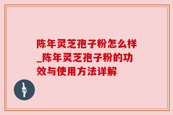陈年灵芝孢子粉怎么样_陈年灵芝孢子粉的功效与使用方法详解
