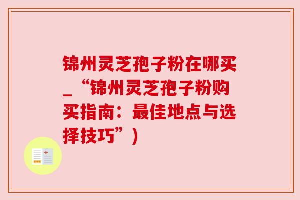 锦州灵芝孢子粉在哪买_“锦州灵芝孢子粉购买指南:最佳地点与选择技巧”)