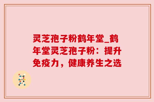 灵芝孢子粉鹤年堂_鹤年堂灵芝孢子粉:提升免疫力,健康养生之选