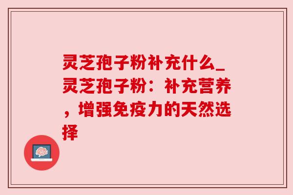 灵芝孢子粉补充什么_灵芝孢子粉：补充营养，增强免疫力的天然选择