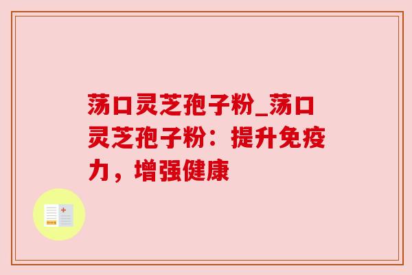 荡口灵芝孢子粉_荡口灵芝孢子粉:提升免疫力,增强健康