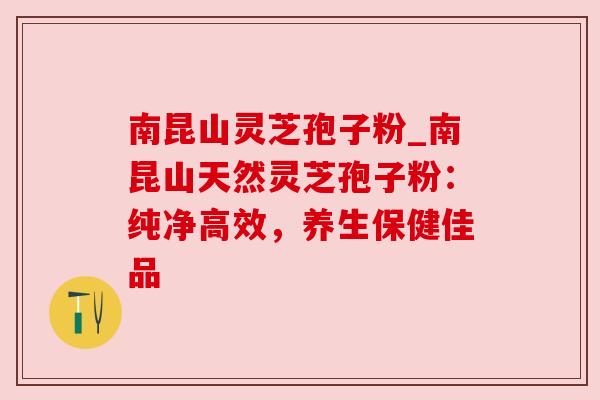 南昆山灵芝孢子粉_南昆山天然灵芝孢子粉：纯净高效，养生保健佳品