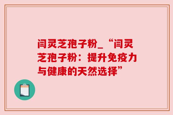 闫灵芝孢子粉_“闫灵芝孢子粉:提升免疫力与健康的天然选择”