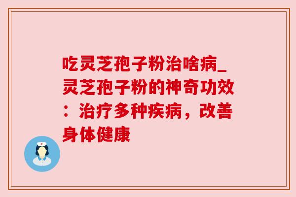 吃灵芝孢子粉治啥病_灵芝孢子粉的神奇功效:治疗多种疾病,改善身体健康