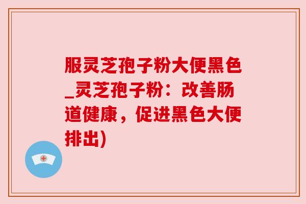 服灵芝孢子粉大便黑色_灵芝孢子粉：改善肠道健康，促进黑色大便排出)