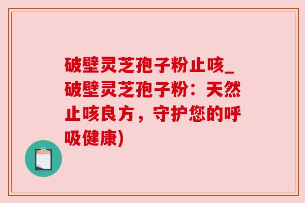破壁灵芝孢子粉止咳_破壁灵芝孢子粉：天然止咳良方，守护您的呼吸健康)
