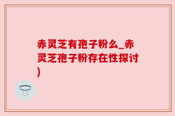 赤灵芝有孢子粉么_赤灵芝孢子粉存在性探讨)
