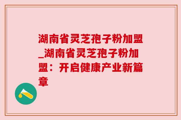 湖南省灵芝孢子粉加盟_湖南省灵芝孢子粉加盟:开启健康产业新篇章