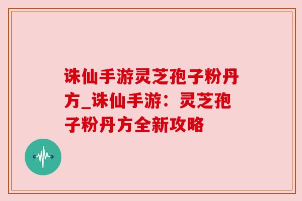 诛仙手游灵芝孢子粉丹方_诛仙手游:灵芝孢子粉丹方全新攻略