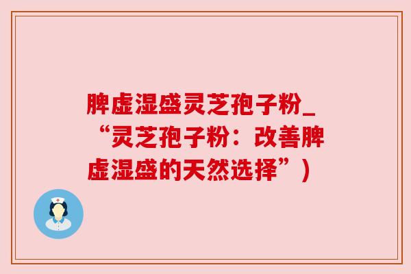脾虚湿盛灵芝孢子粉_“灵芝孢子粉:改善脾虚湿盛的天然选择”)