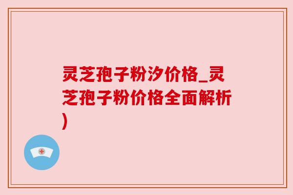 灵芝孢子粉汐价格_灵芝孢子粉价格全面解析)
