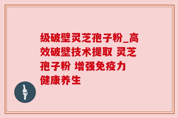 级破壁灵芝孢子粉_高效破壁技术提取 灵芝孢子粉 增强免疫力 健康养生
