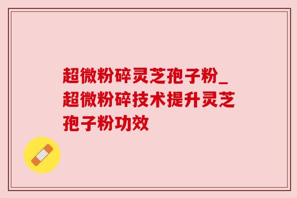 超微粉碎灵芝孢子粉_超微粉碎技术提升灵芝孢子粉功效